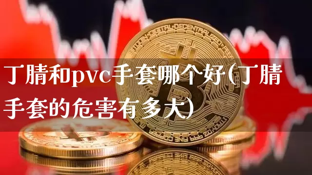 丁腈和pvc手套哪个好(丁腈手套的危害有多大)_https://www.qgjzrcxxzxpt.com_广期所_第1张