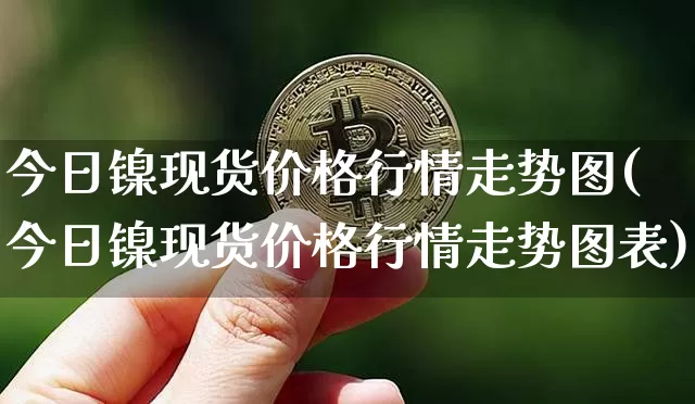 今日镍现货价格行情走势图(今日镍现货价格行情走势图表)_https://www.qgjzrcxxzxpt.com_大商所_第1张