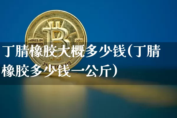 丁腈橡胶大概多少钱(丁腈橡胶多少钱一公斤)_https://www.qgjzrcxxzxpt.com_大商所_第1张