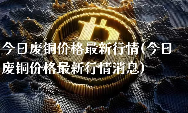 今日废铜价格最新行情(今日废铜价格最新行情消息)_https://www.qgjzrcxxzxpt.com_上期所_第1张