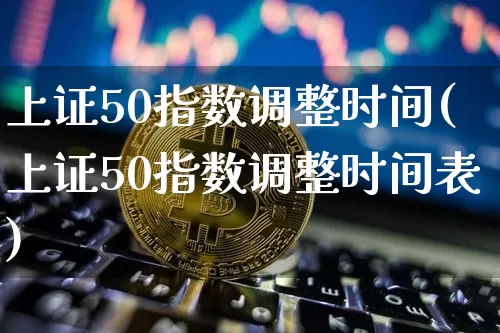 上证50指数调整时间(上证50指数调整时间表)_https://www.qgjzrcxxzxpt.com_郑商所_第1张