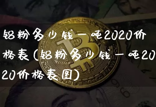 铝粉多少钱一吨2020价格表(铝粉多少钱一吨2020价格表图)_https://www.qgjzrcxxzxpt.com_郑商所_第1张