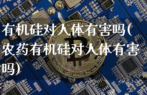 有机硅对人体有害吗(农药有机硅对人体有害吗)_https://www.qgjzrcxxzxpt.com_大商所_第1张