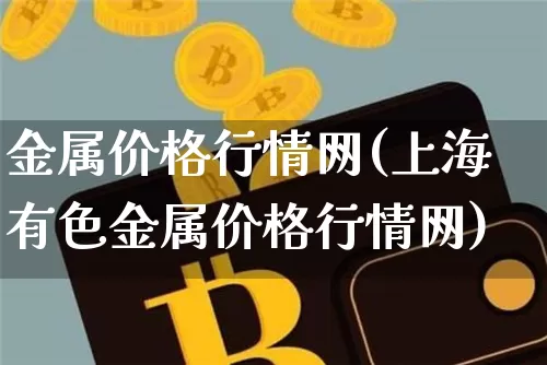 金属价格行情网(上海有色金属价格行情网)_https://www.qgjzrcxxzxpt.com_广期所_第1张