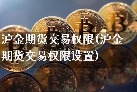 沪金期货交易权限(沪金期货交易权限设置)_https://www.qgjzrcxxzxpt.com_广期所_第1张