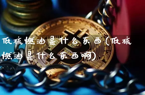 低硫燃油是什么东西(低硫燃油是什么东西啊)_https://www.qgjzrcxxzxpt.com_广期所_第1张