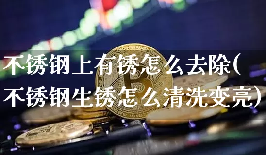 不锈钢上有锈怎么去除(不锈钢生锈怎么清洗变亮)_https://www.qgjzrcxxzxpt.com_上期所_第1张