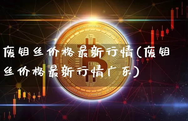 废钼丝价格最新行情(废钼丝价格最新行情广东)_https://www.qgjzrcxxzxpt.com_上期所_第1张