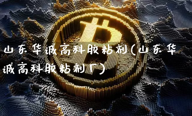 山东华诚高科胶粘剂(山东华诚高科胶粘剂厂)_https://www.qgjzrcxxzxpt.com_上期能源_第1张