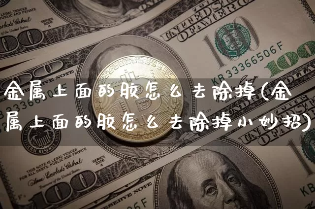 金属上面的胶怎么去除掉(金属上面的胶怎么去除掉小妙招)_https://www.qgjzrcxxzxpt.com_广期所_第1张