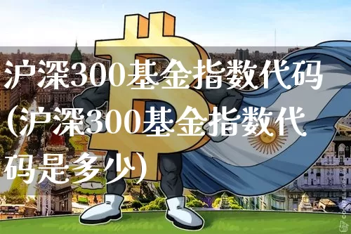 沪深300基金指数代码(沪深300基金指数代码是多少)_https://www.qgjzrcxxzxpt.com_广期所_第1张