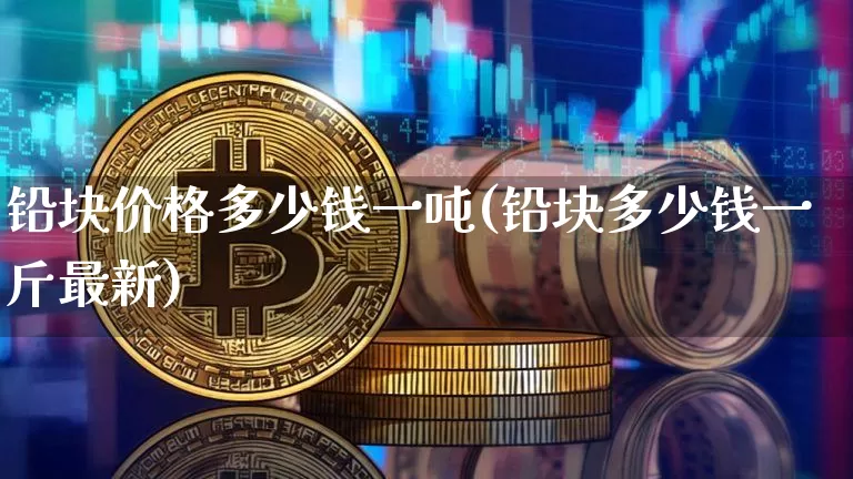 铅块价格多少钱一吨(铅块多少钱一斤最新)_https://www.qgjzrcxxzxpt.com_郑商所_第1张