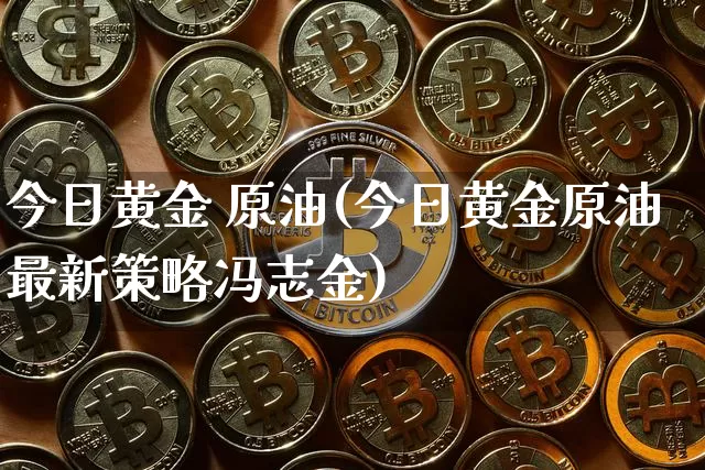 今日黄金 原油(今日黄金原油最新策略冯志金)_https://www.qgjzrcxxzxpt.com_上期能源_第1张