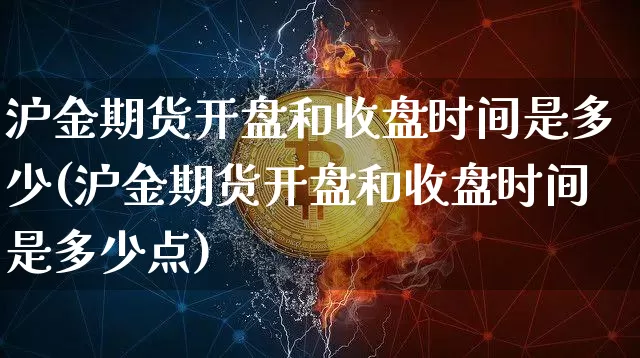 沪金期货开盘和收盘时间是多少(沪金期货开盘和收盘时间是多少点)_https://www.qgjzrcxxzxpt.com_广期所_第1张