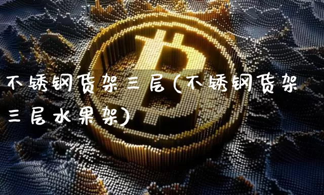 不锈钢货架三层(不锈钢货架三层水果架)_https://www.qgjzrcxxzxpt.com_上期所_第1张