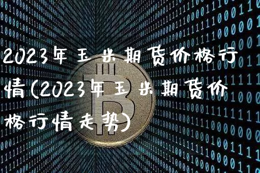 2023年玉米期货价格行情(2023年玉米期货价格行情走势)_https://www.qgjzrcxxzxpt.com_上期能源_第1张