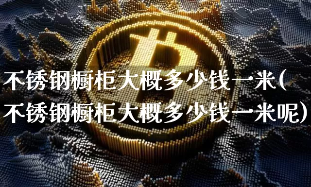 不锈钢橱柜大概多少钱一米(不锈钢橱柜大概多少钱一米呢)_https://www.qgjzrcxxzxpt.com_上期能源_第1张