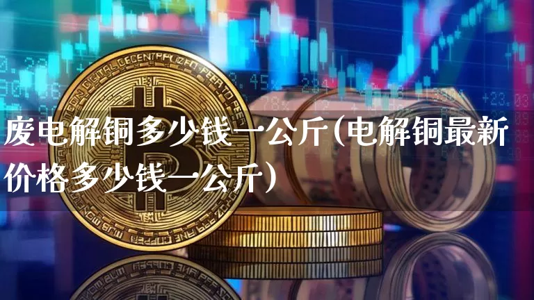 废电解铜多少钱一公斤(电解铜最新价格多少钱一公斤)_https://www.qgjzrcxxzxpt.com_上期所_第1张