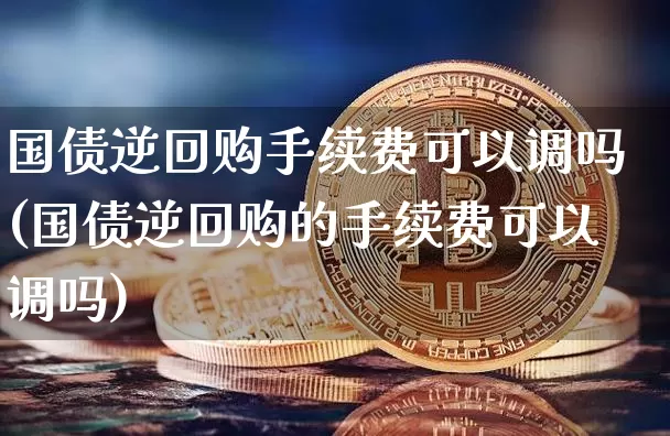 国债逆回购手续费可以调吗(国债逆回购的手续费可以调吗)_https://www.qgjzrcxxzxpt.com_大商所_第1张