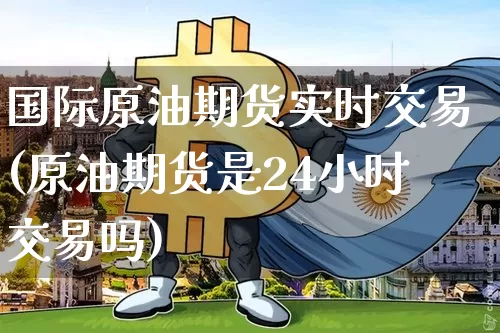 国际原油期货实时交易(原油期货是24小时交易吗)_https://www.qgjzrcxxzxpt.com_广期所_第1张