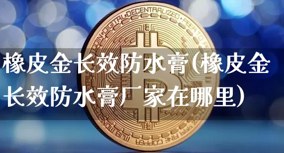 橡皮金长效防水膏(橡皮金长效防水膏厂家在哪里)_https://www.qgjzrcxxzxpt.com_上期所_第1张