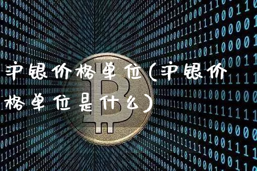 沪银价格单位(沪银价格单位是什么)_https://www.qgjzrcxxzxpt.com_广期所_第1张