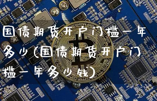 国债期货开户门槛一年多少(国债期货开户门槛一年多少钱)_https://www.qgjzrcxxzxpt.com_上期能源_第1张