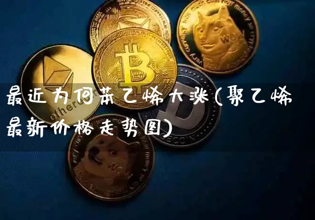 最近为何苯乙烯大涨(聚乙烯最新价格走势图)_https://www.qgjzrcxxzxpt.com_上期能源_第1张