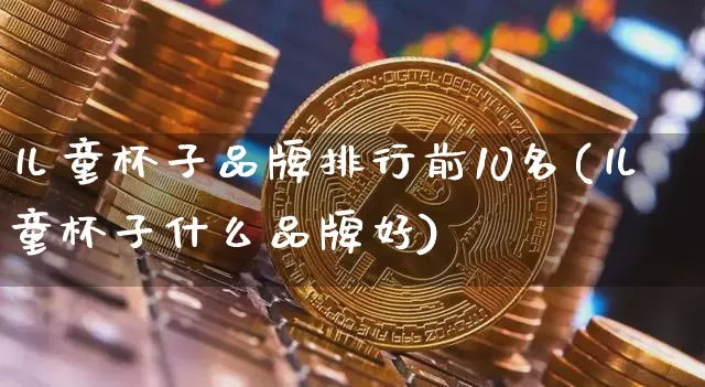 儿童杯子品牌排行前10名(儿童杯子什么品牌好)_https://www.qgjzrcxxzxpt.com_上期能源_第1张