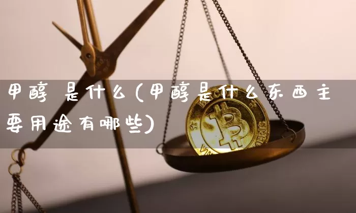 甲醇 是什么(甲醇是什么东西主要用途有哪些)_https://www.qgjzrcxxzxpt.com_上期所_第1张