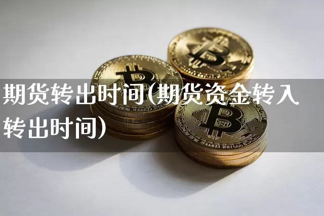 期货转出时间(期货资金转入转出时间)_https://www.qgjzrcxxzxpt.com_大商所_第1张