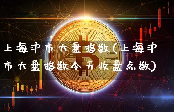 上海沪市大盘指数(上海沪市大盘指数今天收盘点数)_https://www.qgjzrcxxzxpt.com_广期所_第1张