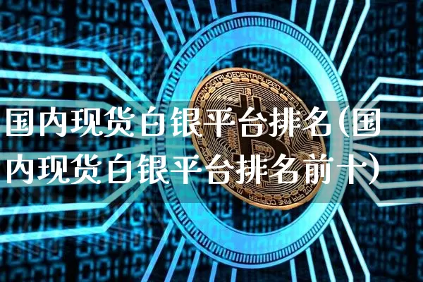 国内现货白银平台排名(国内现货白银平台排名前十)_https://www.qgjzrcxxzxpt.com_上期能源_第1张