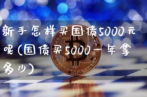 新手怎样买国债5000元呢(国债买5000一年拿多少)_https://www.qgjzrcxxzxpt.com_上期能源_第1张