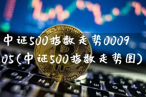 中证500指数走势000905(中证500指数走势图)_https://www.qgjzrcxxzxpt.com_广期所_第1张