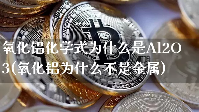 氧化铝化学式为什么是Al2O3(氧化铝为什么不是金属)_https://www.qgjzrcxxzxpt.com_上期能源_第1张