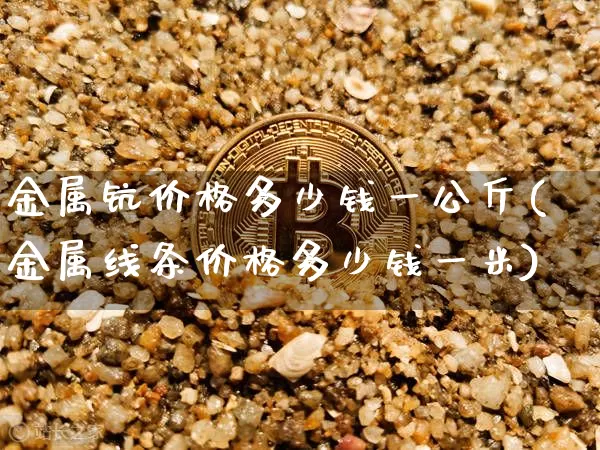 金属钪价格多少钱一公斤(金属线条价格多少钱一米)_https://www.qgjzrcxxzxpt.com_上期所_第1张