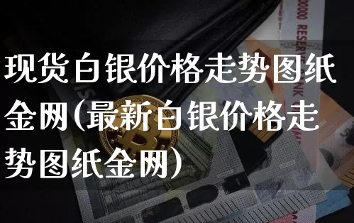 现货白银价格走势图纸金网(最新白银价格走势图纸金网)_https://www.qgjzrcxxzxpt.com_上期能源_第1张