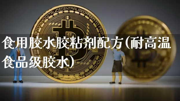 食用胶水胶粘剂配方(耐高温食品级胶水)_https://www.qgjzrcxxzxpt.com_上期能源_第1张