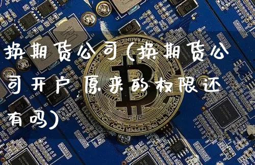 换期货公司(换期货公司开户,原来的权限还有吗)_https://www.qgjzrcxxzxpt.com_中金所_第1张