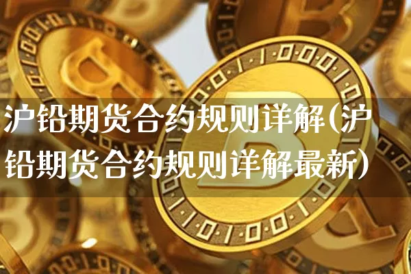 沪铅期货合约规则详解(沪铅期货合约规则详解最新)_https://www.qgjzrcxxzxpt.com_广期所_第1张