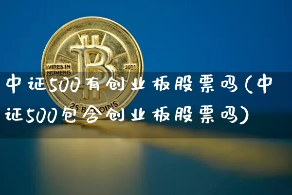 中证500有创业板股票吗(中证500包含创业板股票吗)_https://www.qgjzrcxxzxpt.com_上期所_第1张