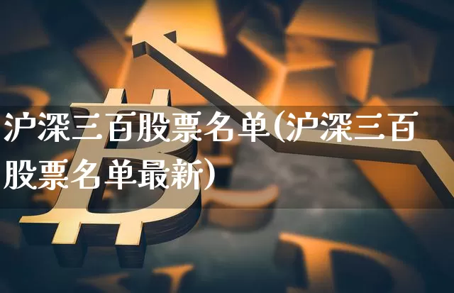 沪深三百股票名单(沪深三百股票名单最新)_https://www.qgjzrcxxzxpt.com_大商所_第1张