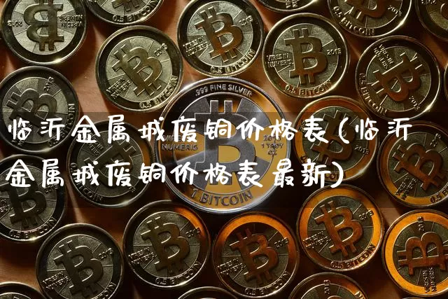 临沂金属城废铜价格表(临沂金属城废铜价格表最新)_https://www.qgjzrcxxzxpt.com_大商所_第1张