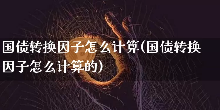 国债转换因子怎么计算(国债转换因子怎么计算的)_https://www.qgjzrcxxzxpt.com_中金所_第1张