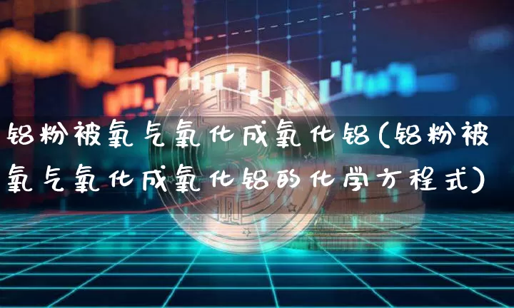铝粉被氧气氧化成氧化铝(铝粉被氧气氧化成氧化铝的化学方程式)_https://www.qgjzrcxxzxpt.com_郑商所_第1张