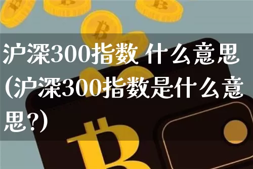 沪深300指数 什么意思(沪深300指数是什么意思?)_https://www.qgjzrcxxzxpt.com_上期能源_第1张