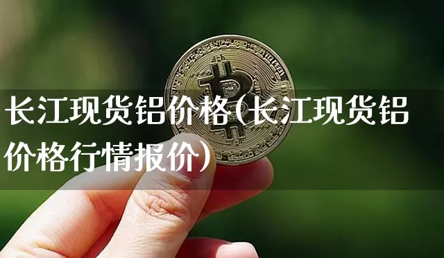 长江现货铝价格(长江现货铝价格行情报价)_https://www.qgjzrcxxzxpt.com_上期所_第1张