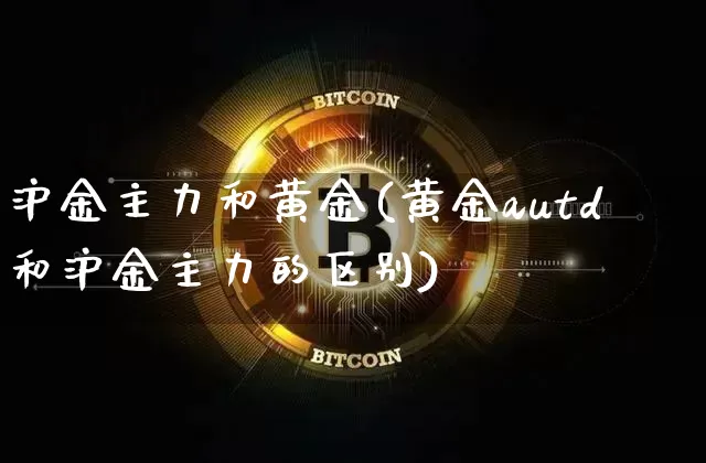 沪金主力和黄金(黄金autd和沪金主力的区别)_https://www.qgjzrcxxzxpt.com_广期所_第1张