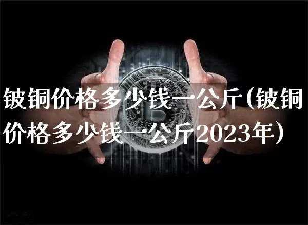铍铜价格多少钱一公斤(铍铜价格多少钱一公斤2023年)_https://www.qgjzrcxxzxpt.com_上期能源_第1张